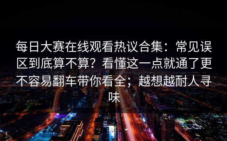 每日大赛在线观看热议合集：常见误区到底算不算？看懂这一点就通了更不容易翻车带你看全；越想越耐人寻味
