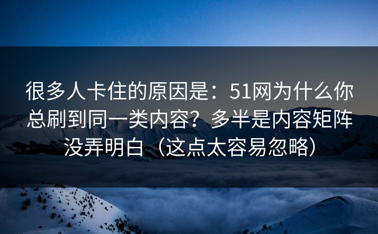 很多人卡住的原因是：51网为什么你总刷到同一类内容？多半是内容矩阵没弄明白（这点太容易忽略）