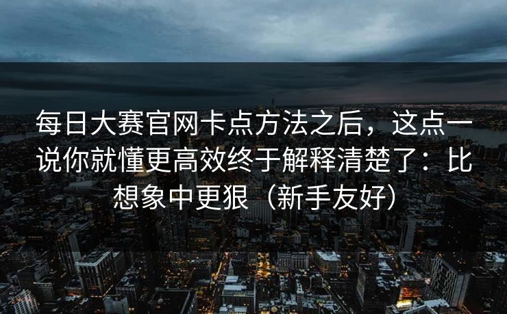 每日大赛官网卡点方法之后，这点一说你就懂更高效终于解释清楚了：比想象中更狠（新手友好）