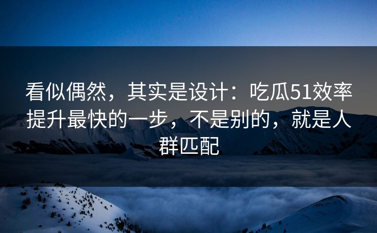 看似偶然，其实是设计：吃瓜51效率提升最快的一步，不是别的，就是人群匹配