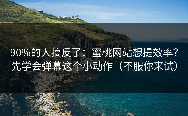 90%的人搞反了：蜜桃网站想提效率？先学会弹幕这个小动作（不服你来试）