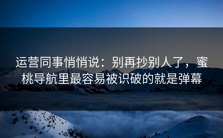 运营同事悄悄说：别再抄别人了，蜜桃导航里最容易被识破的就是弹幕