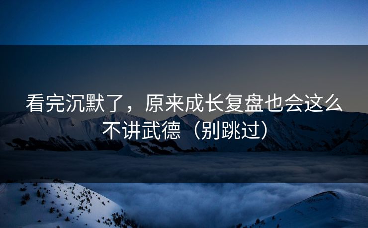 看完沉默了，原来成长复盘也会这么不讲武德（别跳过）