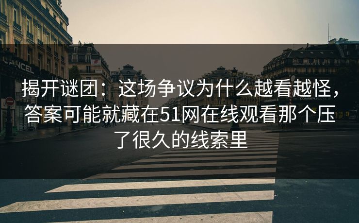 揭开谜团：这场争议为什么越看越怪，答案可能就藏在51网在线观看那个压了很久的线索里