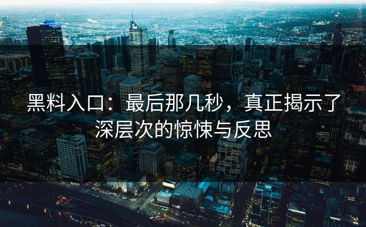 黑料入口：最后那几秒，真正揭示了深层次的惊悚与反思
