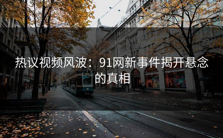 热议视频风波：91网新事件揭开悬念的真相